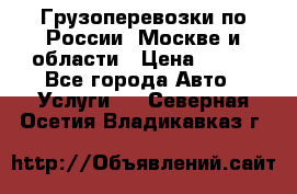 Грузоперевозки по России, Москве и области › Цена ­ 100 - Все города Авто » Услуги   . Северная Осетия,Владикавказ г.